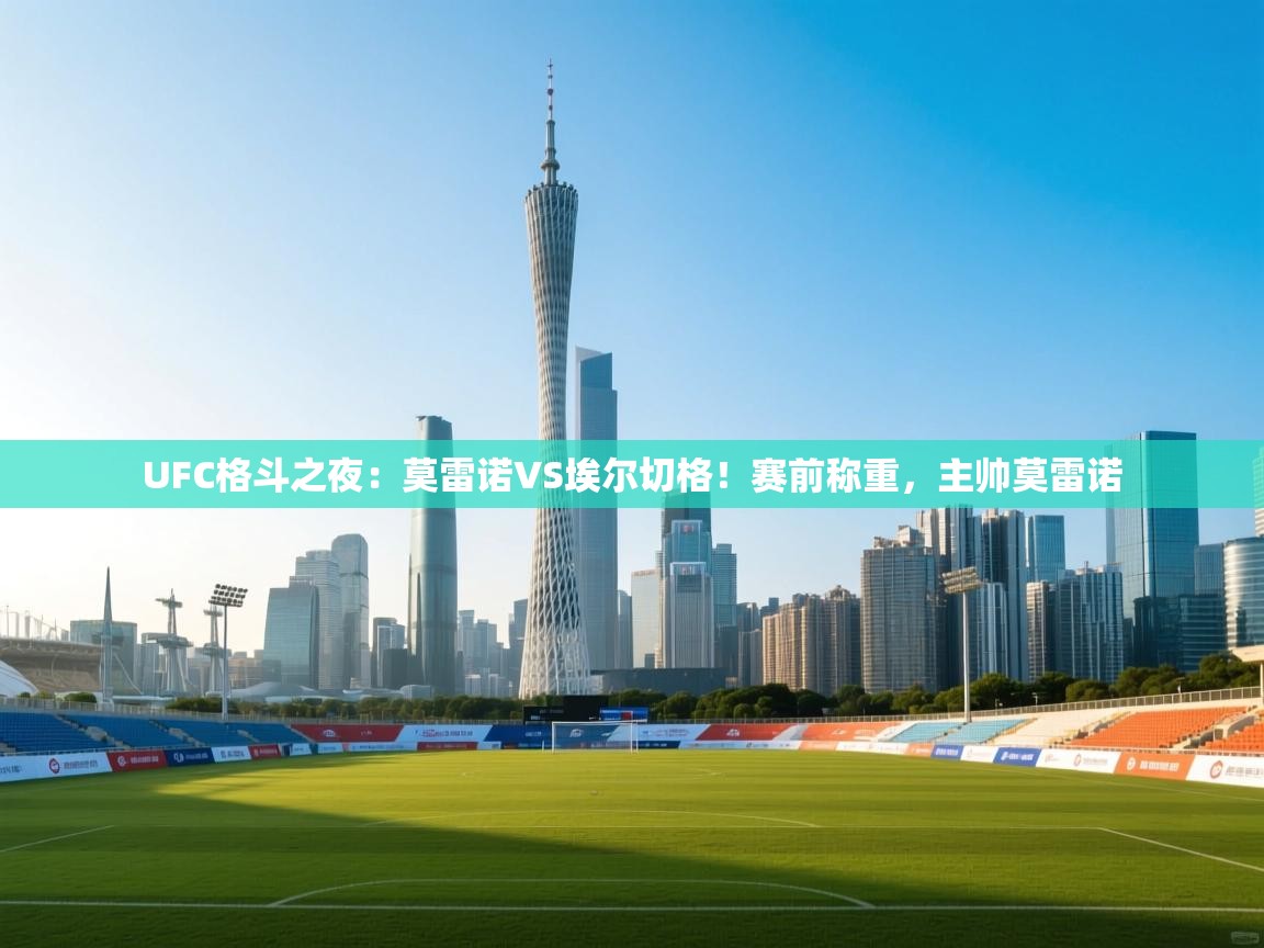UFC格斗之夜：莫雷诺VS埃尔切格！赛前称重，主帅莫雷诺