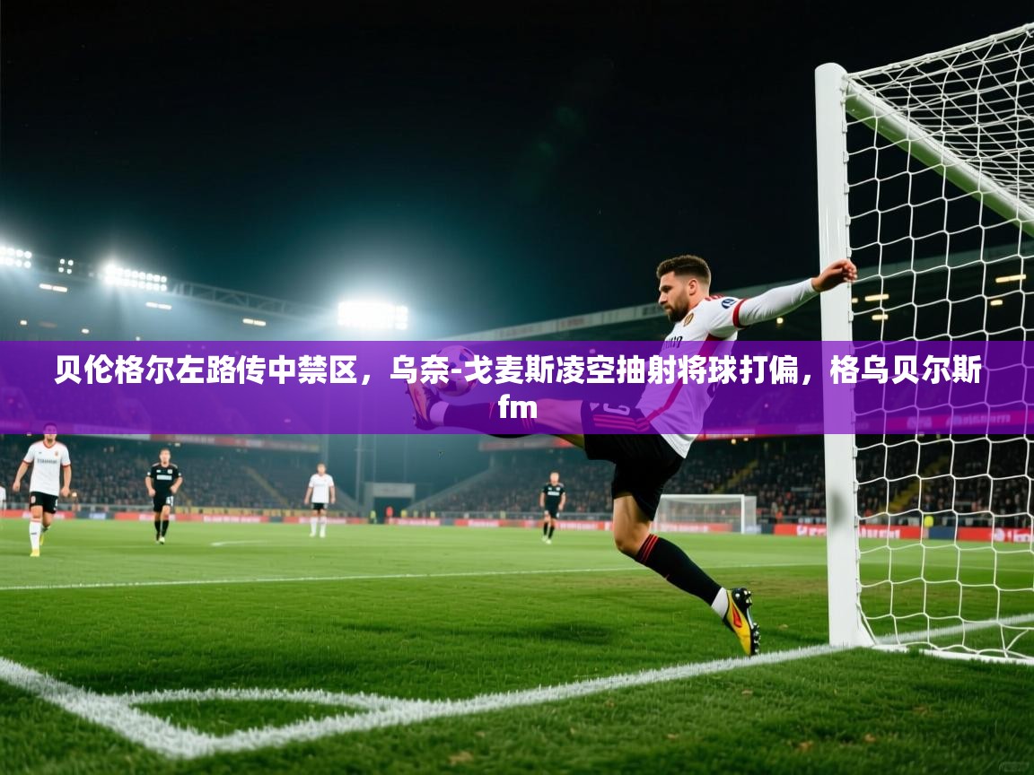 贝伦格尔左路传中禁区，乌奈-戈麦斯凌空抽射将球打偏，格乌贝尔斯fm  第2张