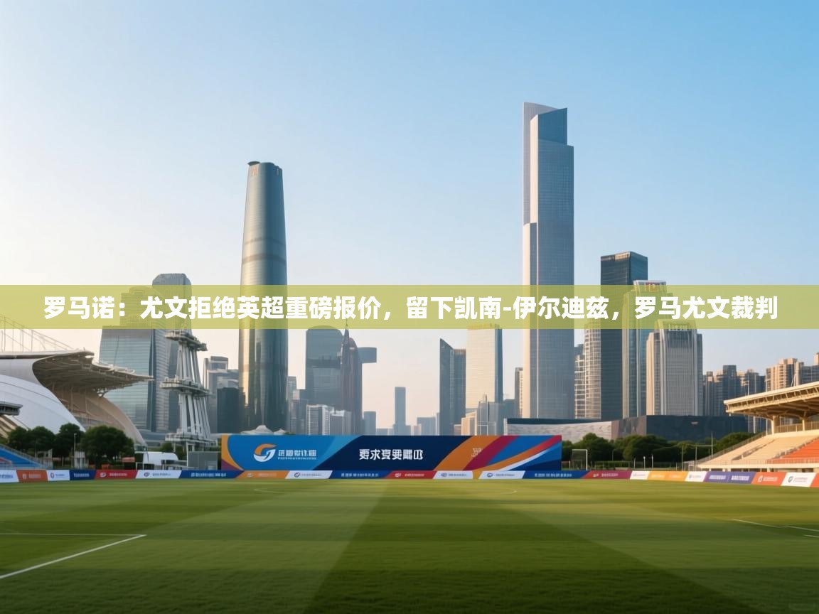 罗马诺：尤文拒绝英超重磅报价，留下凯南-伊尔迪兹，罗马尤文裁判  第1张